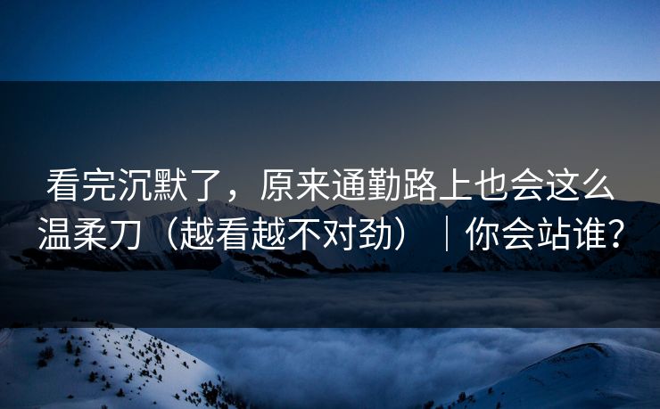 看完沉默了，原来通勤路上也会这么温柔刀（越看越不对劲）｜你会站谁？