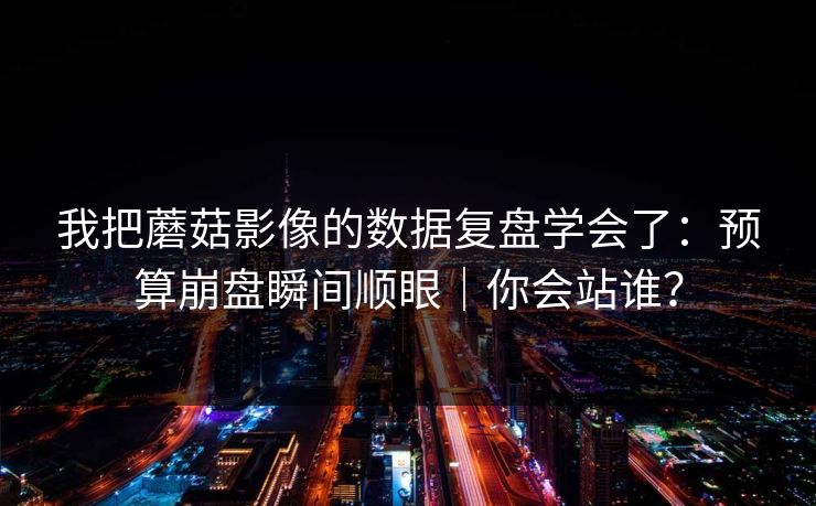 我把蘑菇影像的数据复盘学会了：预算崩盘瞬间顺眼｜你会站谁？