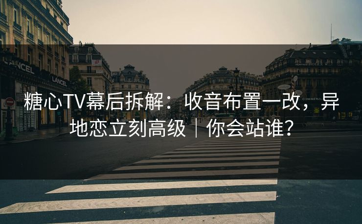 糖心TV幕后拆解：收音布置一改，异地恋立刻高级｜你会站谁？