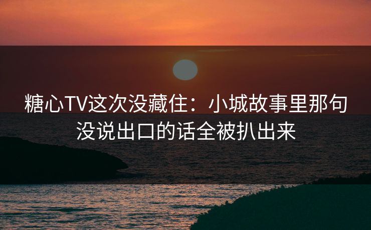 糖心TV这次没藏住：小城故事里那句没说出口的话全被扒出来
