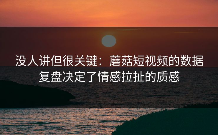 没人讲但很关键：蘑菇短视频的数据复盘决定了情感拉扯的质感