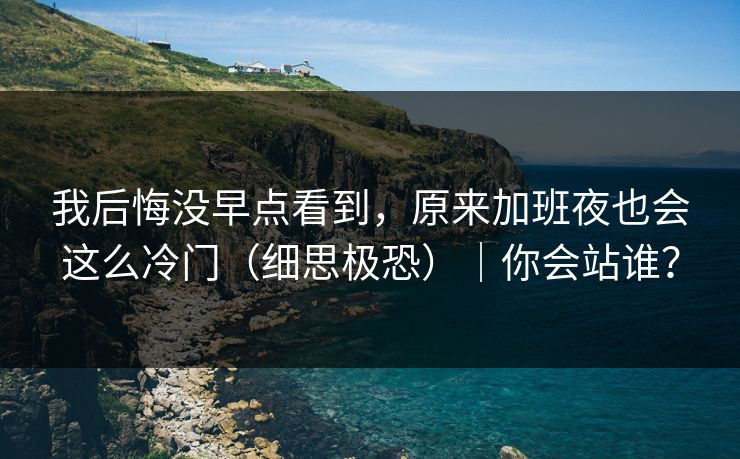 我后悔没早点看到，原来加班夜也会这么冷门（细思极恐）｜你会站谁？