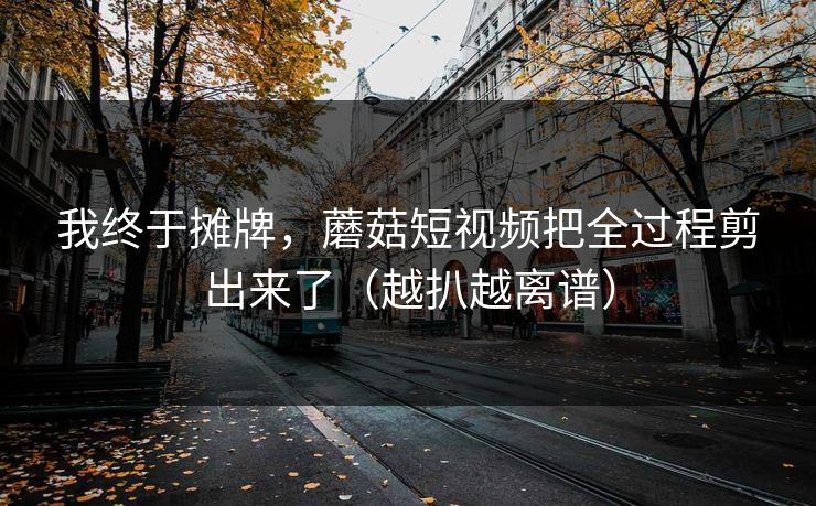 我终于摊牌，蘑菇短视频把全过程剪出来了（越扒越离谱）
