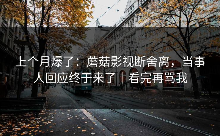 上个月爆了：蘑菇影视断舍离，当事人回应终于来了｜看完再骂我