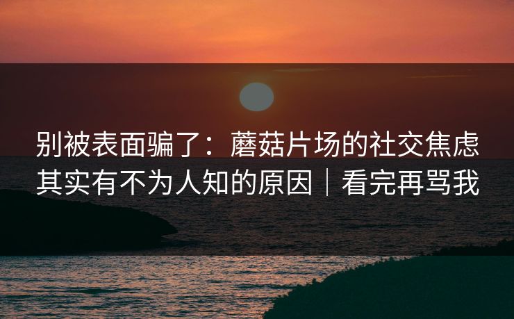 别被表面骗了：蘑菇片场的社交焦虑其实有不为人知的原因｜看完再骂我