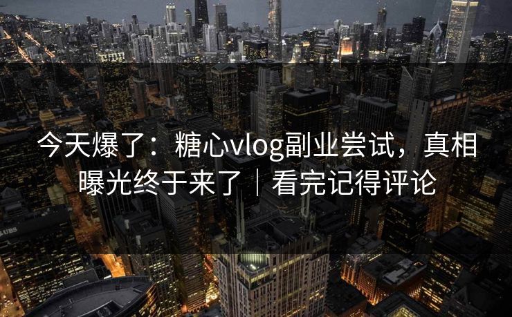 今天爆了：糖心vlog副业尝试，真相曝光终于来了｜看完记得评论