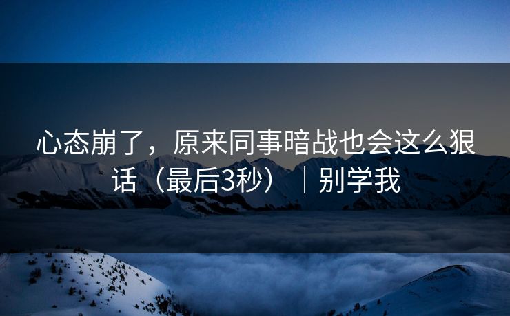 心态崩了，原来同事暗战也会这么狠话（最后3秒）｜别学我