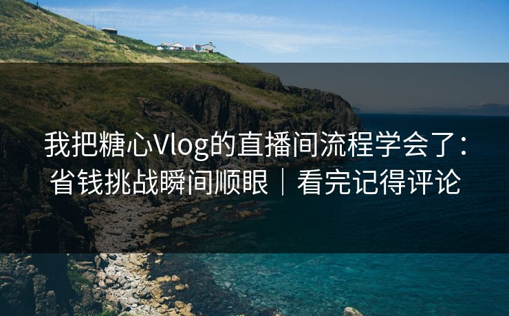我把糖心Vlog的直播间流程学会了：省钱挑战瞬间顺眼｜看完记得评论