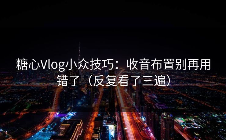 糖心Vlog小众技巧：收音布置别再用错了（反复看了三遍）