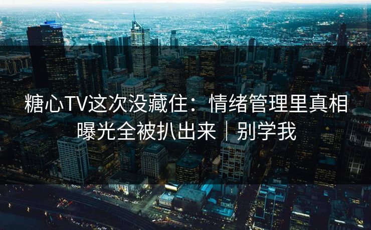 糖心TV这次没藏住：情绪管理里真相曝光全被扒出来｜别学我