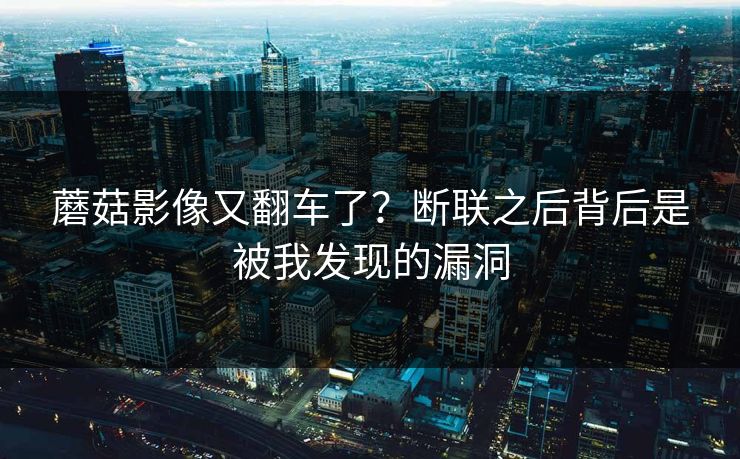 蘑菇影像又翻车了？断联之后背后是被我发现的漏洞