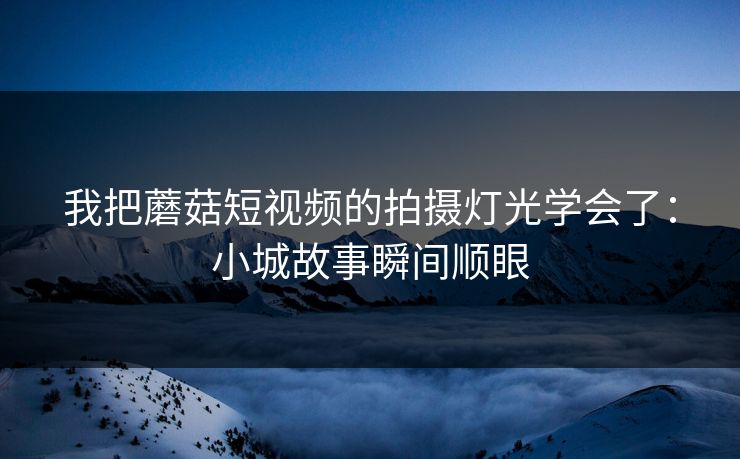 我把蘑菇短视频的拍摄灯光学会了：小城故事瞬间顺眼