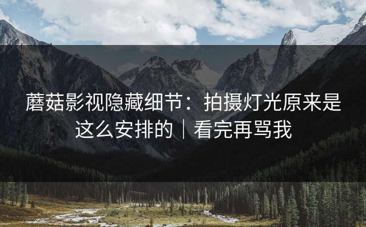 蘑菇影视隐藏细节：拍摄灯光原来是这么安排的｜看完再骂我