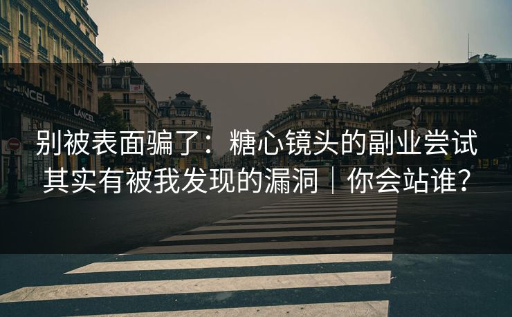 别被表面骗了：糖心镜头的副业尝试其实有被我发现的漏洞｜你会站谁？
