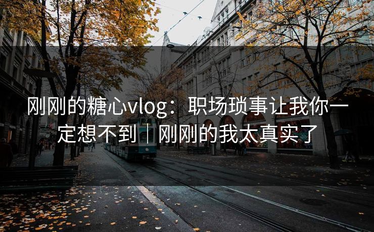 刚刚的糖心vlog：职场琐事让我你一定想不到｜刚刚的我太真实了
