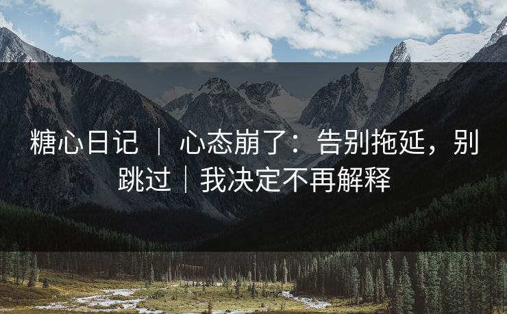 糖心日记 ｜ 心态崩了：告别拖延，别跳过｜我决定不再解释