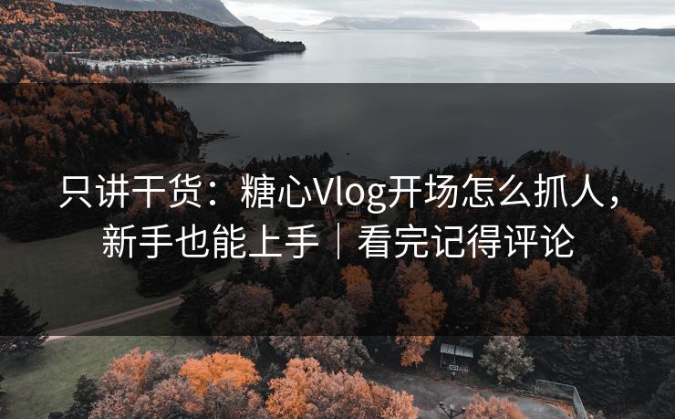 只讲干货：糖心Vlog开场怎么抓人，新手也能上手｜看完记得评论