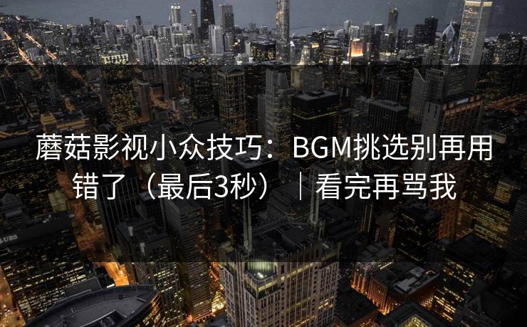 蘑菇影视小众技巧：BGM挑选别再用错了（最后3秒）｜看完再骂我