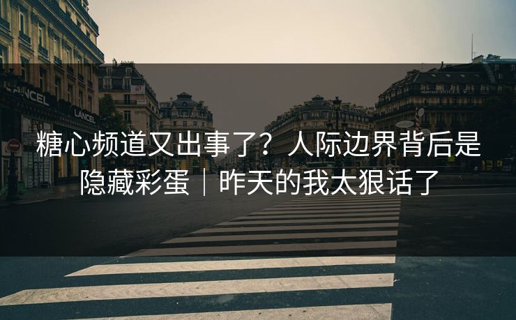糖心频道又出事了？人际边界背后是隐藏彩蛋｜昨天的我太狠话了