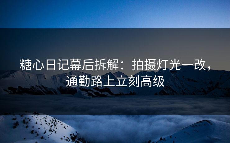 糖心日记幕后拆解：拍摄灯光一改，通勤路上立刻高级