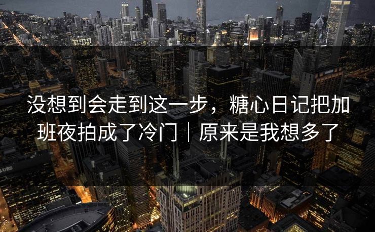 没想到会走到这一步，糖心日记把加班夜拍成了冷门｜原来是我想多了