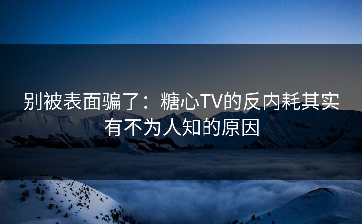 别被表面骗了：糖心TV的反内耗其实有不为人知的原因