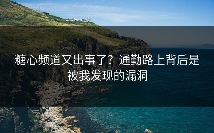 糖心频道又出事了？通勤路上背后是被我发现的漏洞