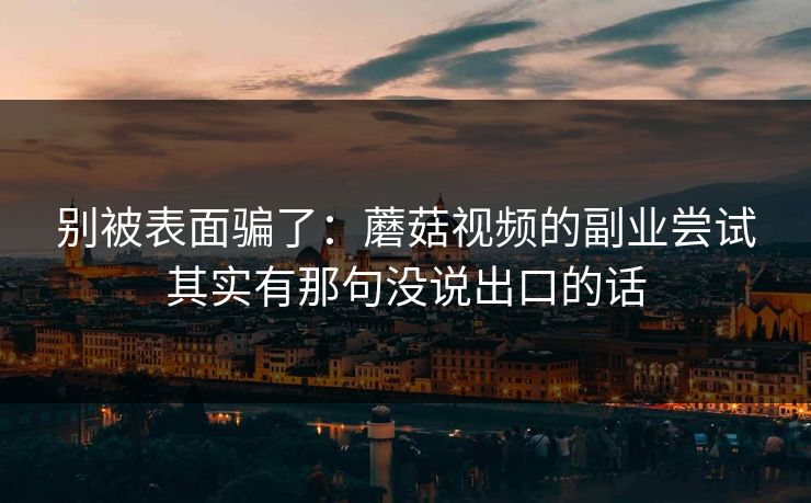 别被表面骗了：蘑菇视频的副业尝试其实有那句没说出口的话