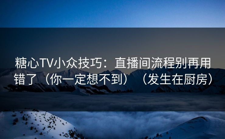 糖心TV小众技巧：直播间流程别再用错了（你一定想不到）（发生在厨房）