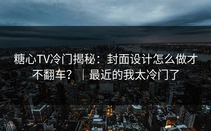 糖心TV冷门揭秘：封面设计怎么做才不翻车？｜最近的我太冷门了