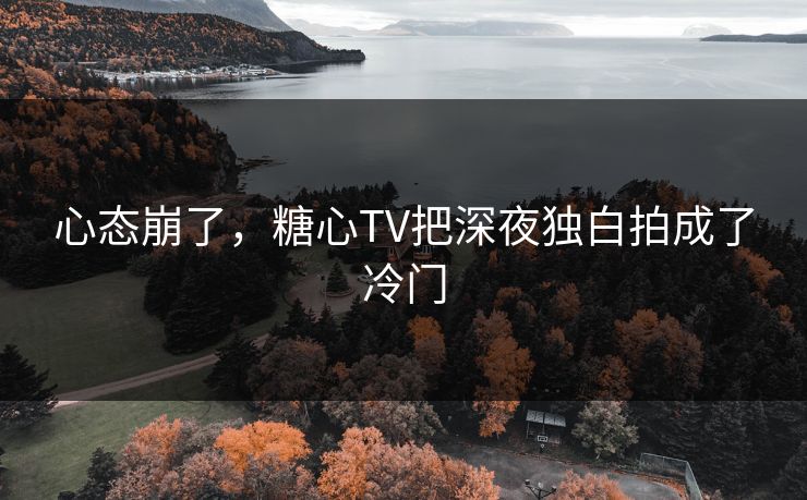 心态崩了，糖心TV把深夜独白拍成了冷门