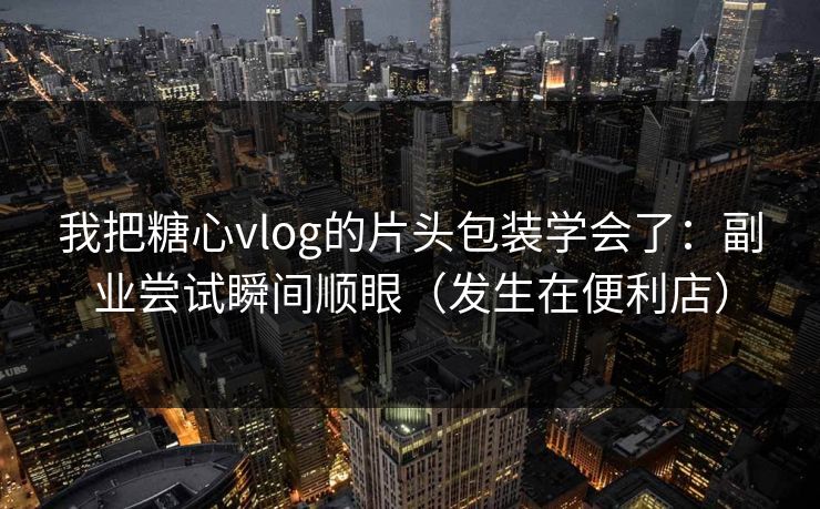 我把糖心vlog的片头包装学会了：副业尝试瞬间顺眼（发生在便利店）