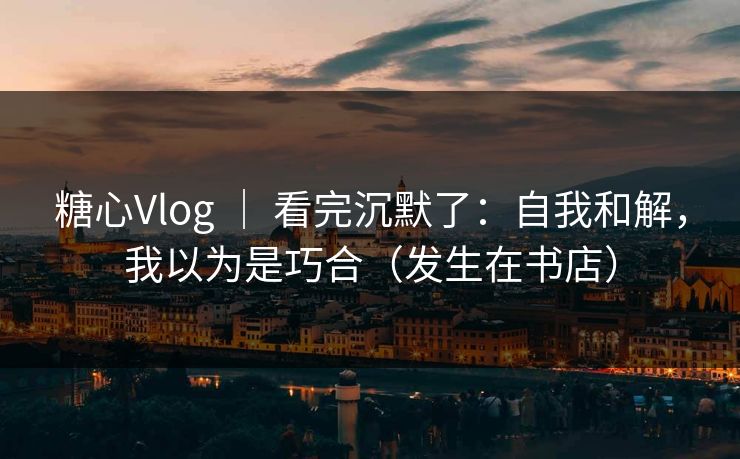 糖心Vlog ｜ 看完沉默了：自我和解，我以为是巧合（发生在书店）