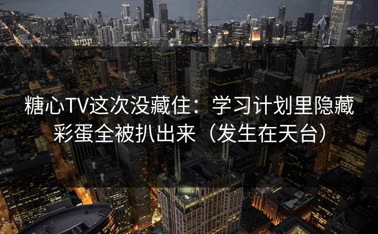糖心TV这次没藏住：学习计划里隐藏彩蛋全被扒出来（发生在天台）