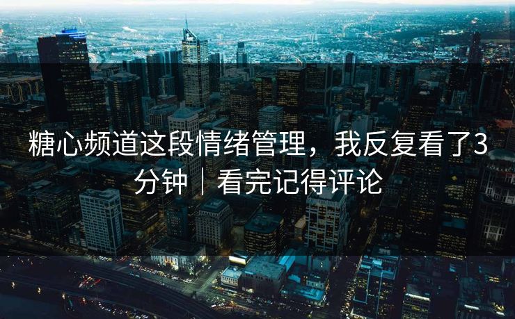 糖心频道这段情绪管理，我反复看了3分钟｜看完记得评论