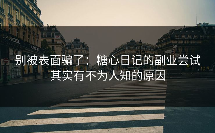 别被表面骗了：糖心日记的副业尝试其实有不为人知的原因