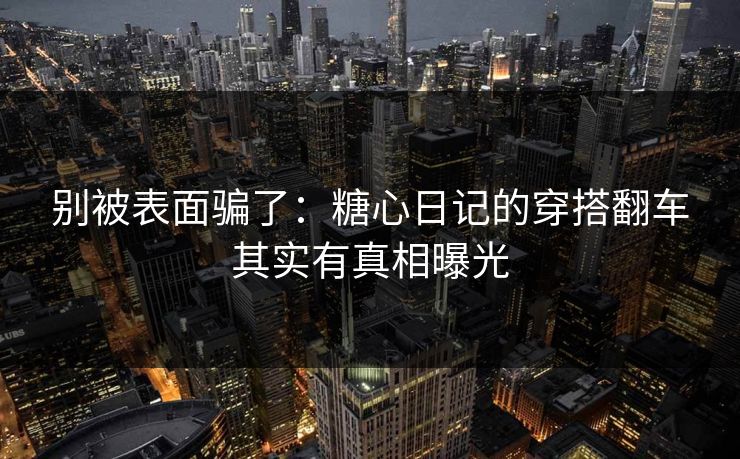 别被表面骗了：糖心日记的穿搭翻车其实有真相曝光